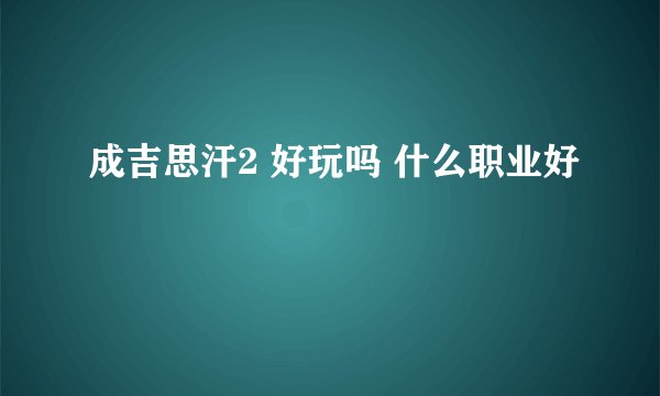 成吉思汗2 好玩吗 什么职业好