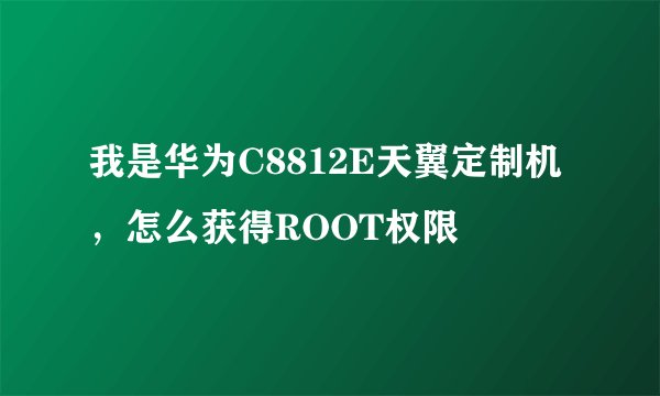 我是华为C8812E天翼定制机，怎么获得ROOT权限