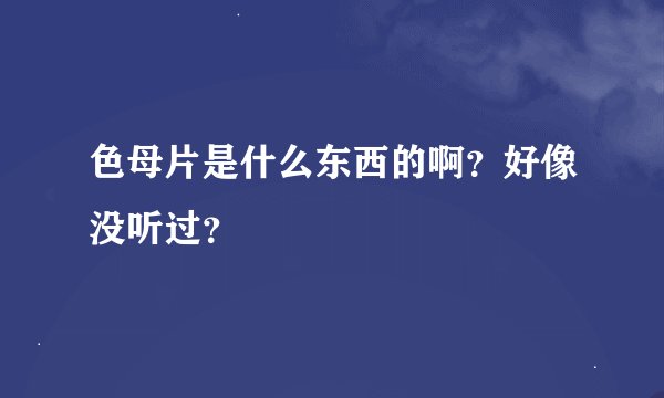 色母片是什么东西的啊？好像没听过？