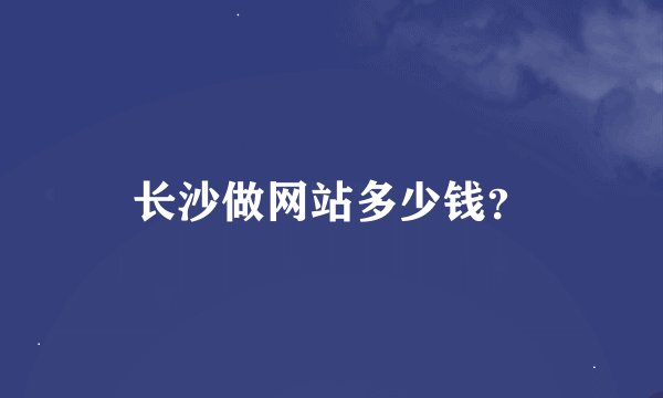 长沙做网站多少钱？