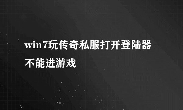 win7玩传奇私服打开登陆器不能进游戏