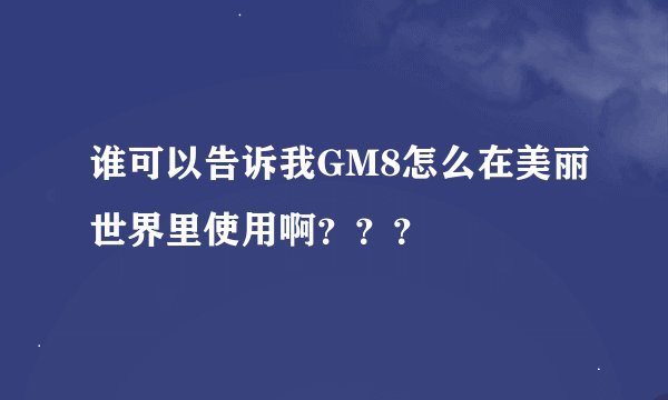 谁可以告诉我GM8怎么在美丽世界里使用啊？？？
