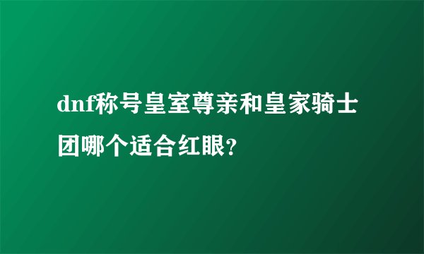 dnf称号皇室尊亲和皇家骑士团哪个适合红眼？