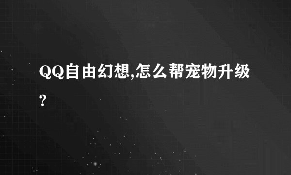 QQ自由幻想,怎么帮宠物升级?