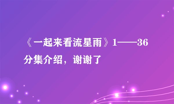 《一起来看流星雨》1——36分集介绍，谢谢了