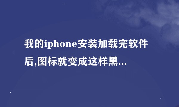 我的iphone安装加载完软件后,图标就变成这样黑色了,求指教!