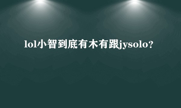 lol小智到底有木有跟jysolo？