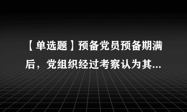 【单选题】预备党员预备期满后，党组织经过考察认为其不履行党员义务，不具备党员条件的，应当（）。