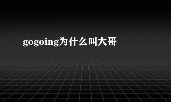 gogoing为什么叫大哥