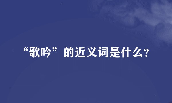 “歌吟”的近义词是什么？