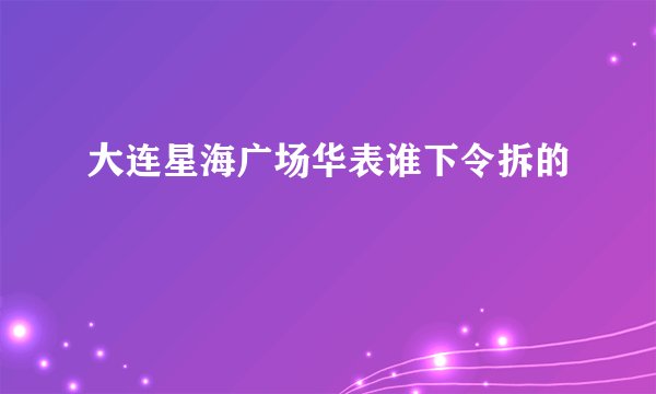 大连星海广场华表谁下令拆的