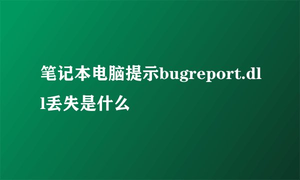 笔记本电脑提示bugreport.dll丢失是什么