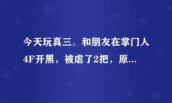 今天玩真三。和朋友在掌门人4F开黑，被虐了2把，原以为自己挺犀利的，今天感觉差距这么大，真心郁闷