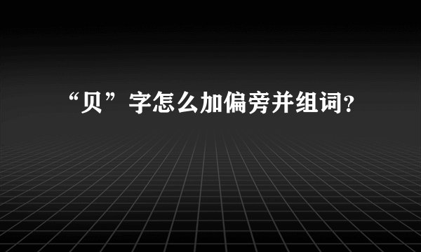 “贝”字怎么加偏旁并组词？