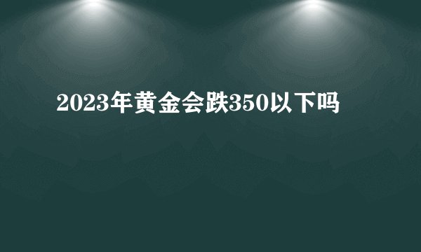 2023年黄金会跌350以下吗