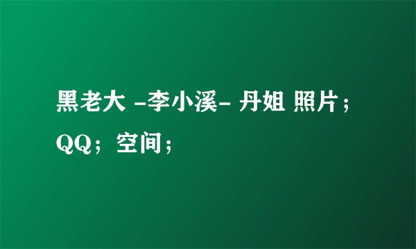 黑老大 -李小溪- 丹姐 照片；QQ；空间；