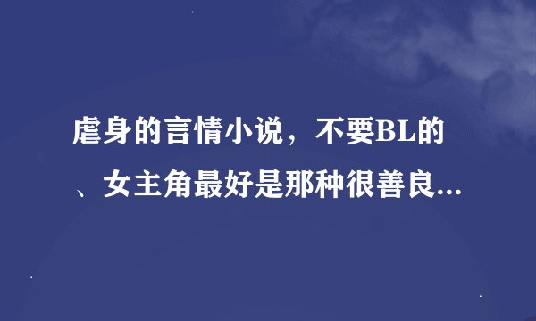 虐身的言情小说，不要BL的、女主角最好是那种很善良的，不要很强势的那种、