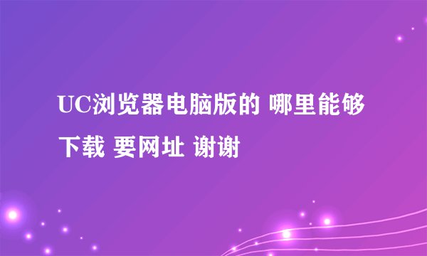 UC浏览器电脑版的 哪里能够下载 要网址 谢谢