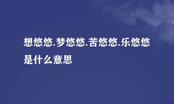 想悠悠.梦悠悠.苦悠悠.乐悠悠是什么意思