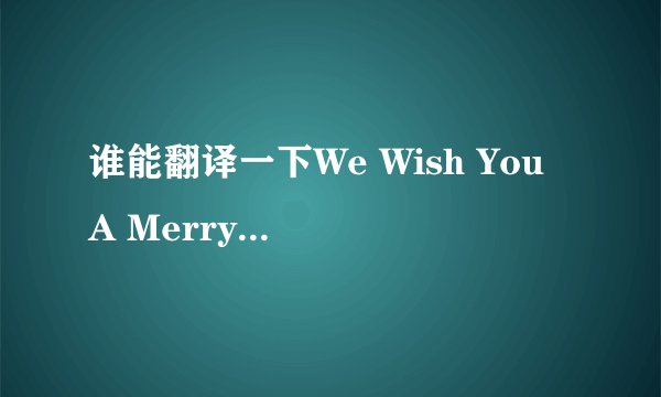 谁能翻译一下We Wish You A Merry Christmas这首歌的全文意思？