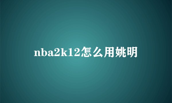 nba2k12怎么用姚明