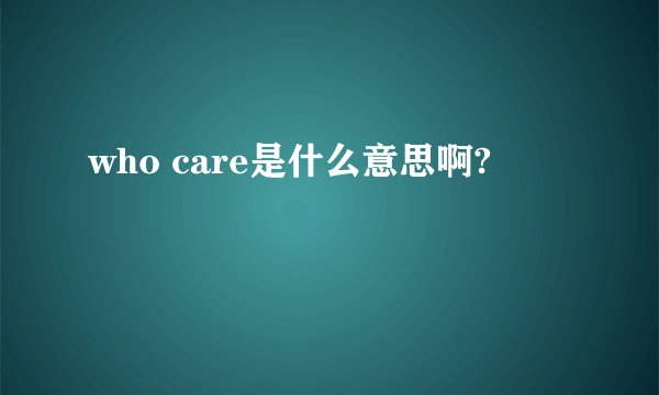 who care是什么意思啊?
