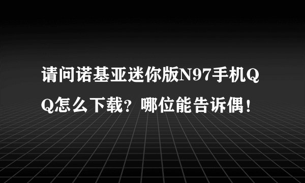 请问诺基亚迷你版N97手机QQ怎么下载？哪位能告诉偶！