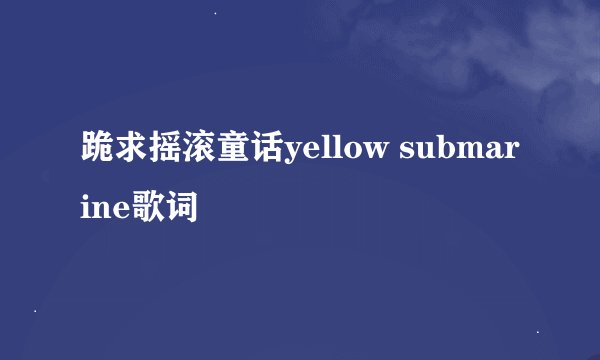 跪求摇滚童话yellow submarine歌词