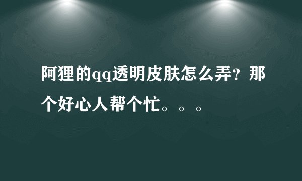 阿狸的qq透明皮肤怎么弄？那个好心人帮个忙。。。