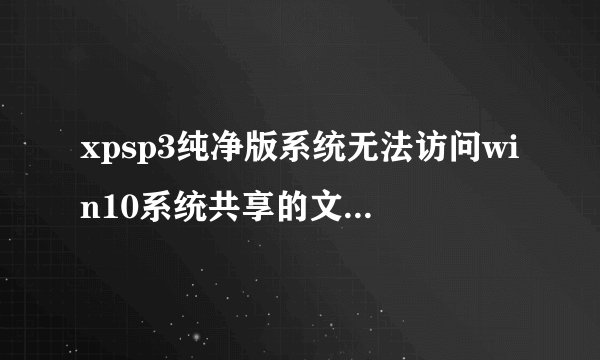 xpsp3纯净版系统无法访问win10系统共享的文件怎么办？