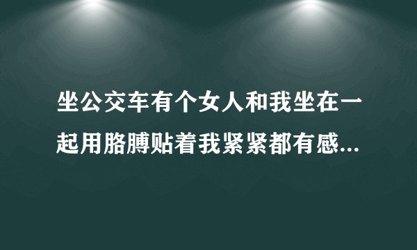 坐公交车有个女人和我坐在一起用胳膊贴着我紧紧都有感觉了，这样正常吗？