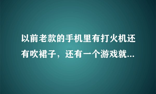 以前老款的手机里有打火机还有吹裙子，还有一个游戏就是把照片放进去然后可以随意扭曲局部之后松手又能