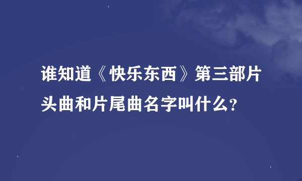 谁知道《快乐东西》第三部片头曲和片尾曲名字叫什么？