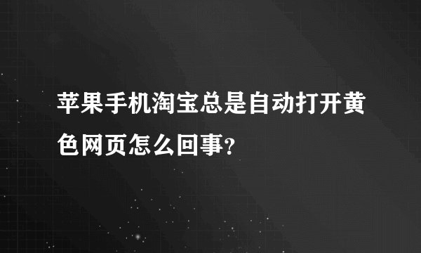 苹果手机淘宝总是自动打开黄色网页怎么回事？