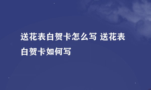 送花表白贺卡怎么写 送花表白贺卡如何写