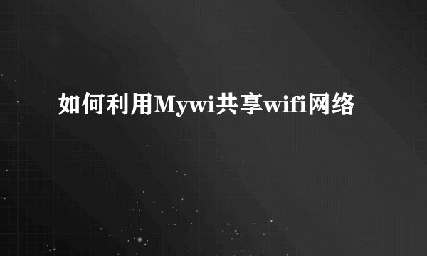 如何利用Mywi共享wifi网络