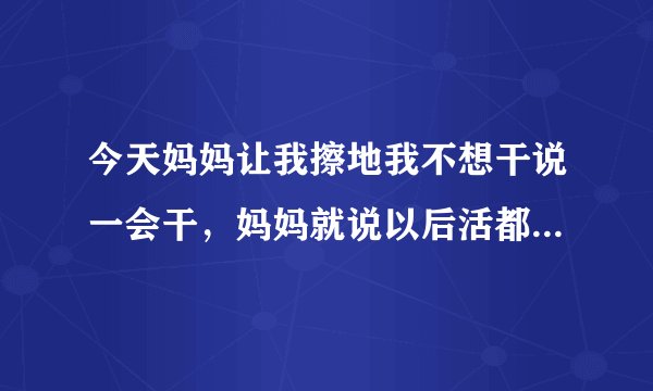 今天妈妈让我擦地我不想干说一会干，妈妈就说以后活都别干了，之后就没理我，我该怎么办