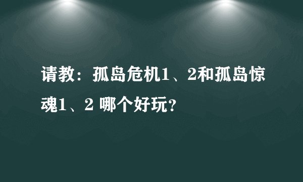 请教：孤岛危机1、2和孤岛惊魂1、2 哪个好玩？