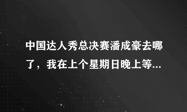 中国达人秀总决赛潘成豪去哪了，我在上个星期日晚上等到演完中国达人秀节目都没看到成豪小朋友出场表演