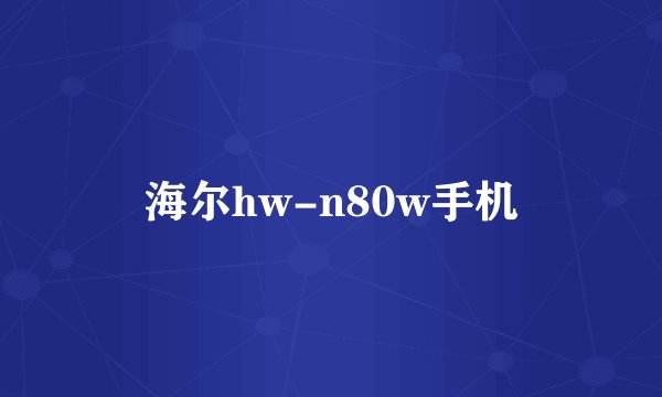 海尔hw-n80w手机