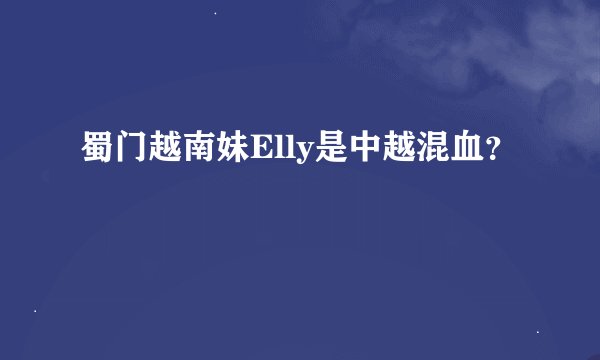 蜀门越南妹Elly是中越混血？