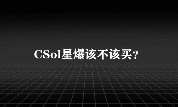 CSol星爆该不该买？