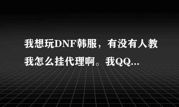 我想玩DNF韩服，有没有人教我怎么挂代理啊。我QQ是648056361