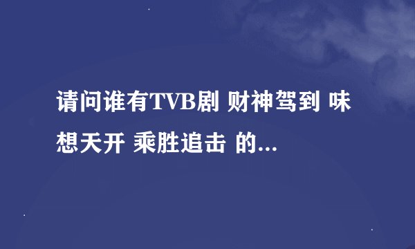 请问谁有TVB剧 财神驾到 味想天开 乘胜追击 的百度云？？要天天更新的~~