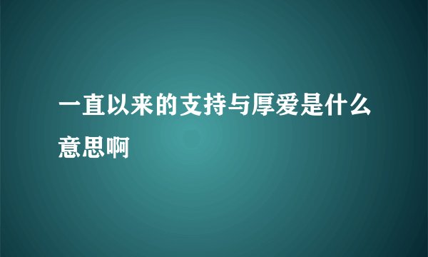 一直以来的支持与厚爱是什么意思啊