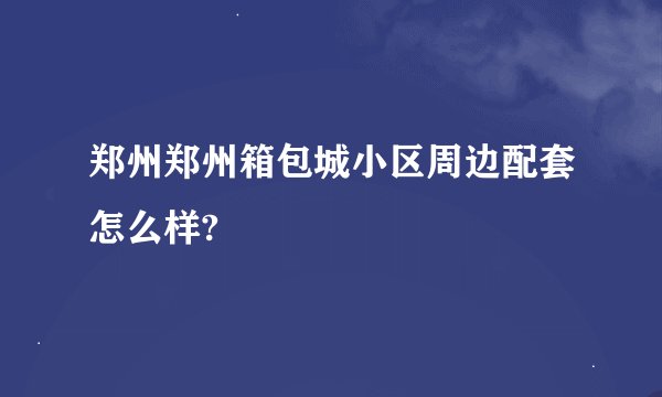 郑州郑州箱包城小区周边配套怎么样?