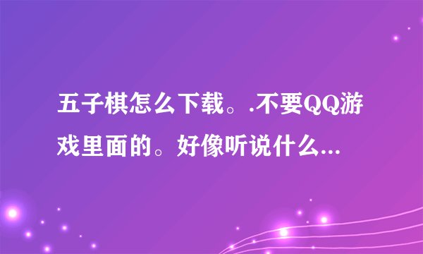 五子棋怎么下载。.不要QQ游戏里面的。好像听说什么黑石的之类。详细的加分