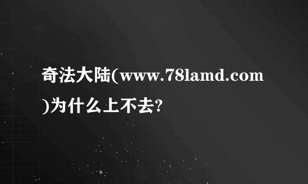 奇法大陆(www.78lamd.com)为什么上不去?