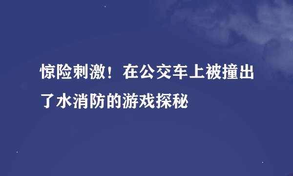 惊险刺激！在公交车上被撞出了水消防的游戏探秘
