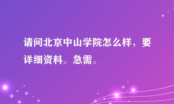 请问北京中山学院怎么样，要详细资料。急需。